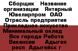 Сборщик › Название организации ­ Янтарный Ювелирпром, ОАО › Отрасль предприятия ­ Прикладное искусство › Минимальный оклад ­ 1 - Все города Работа » Вакансии   . Адыгея респ.,Адыгейск г.